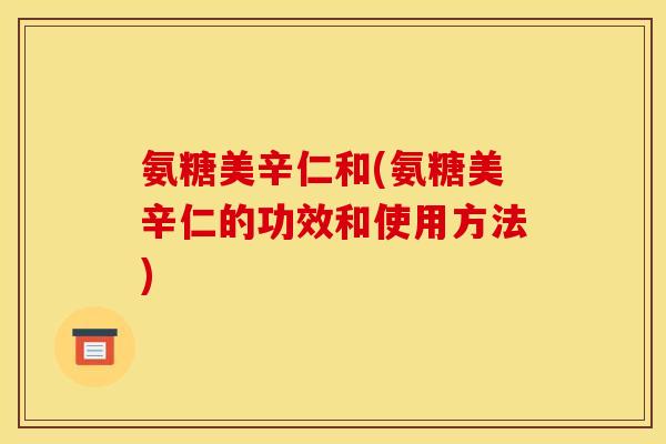 氨糖美辛仁和(氨糖美辛仁的功效和使用方法)