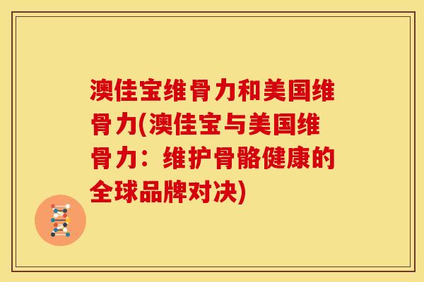 澳佳宝维骨力和美国维骨力(澳佳宝与美国维骨力：维护骨骼健康的全球品牌对决)