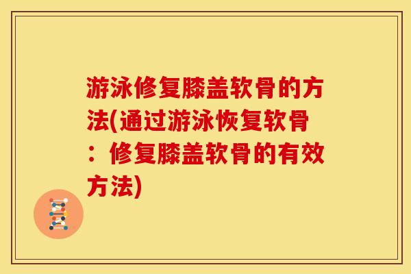 游泳修复膝盖软骨的方法(通过游泳恢复软骨：修复膝盖软骨的有效方法)