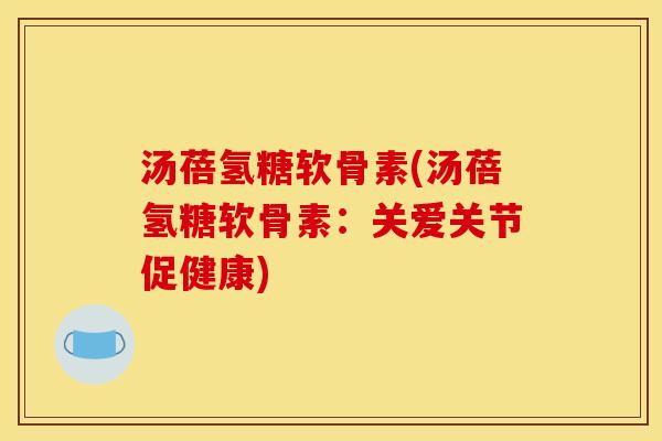 汤蓓氢糖软骨素(汤蓓氢糖软骨素：关爱关节促健康)
