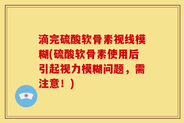 滴完硫酸软骨素视线模糊(硫酸软骨素使用后引起视力模糊问题，需注意！)