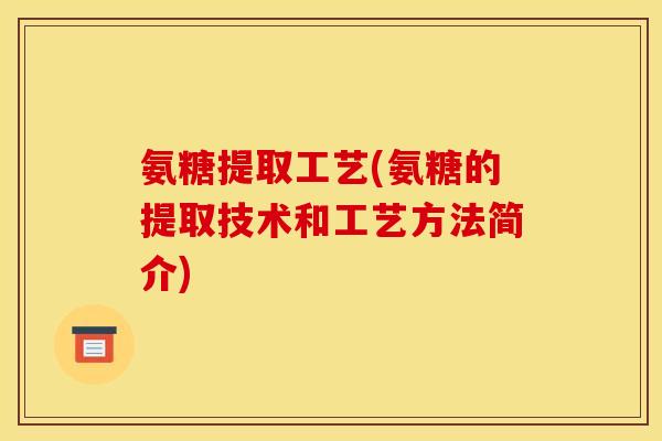 氨糖提取工艺(氨糖的提取技术和工艺方法简介)