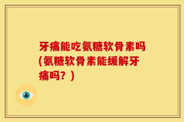 牙痛能吃氨糖软骨素吗(氨糖软骨素能缓解牙痛吗？)