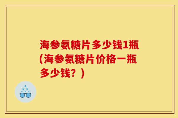 海参氨糖片多少钱1瓶(海参氨糖片价格一瓶多少钱？)