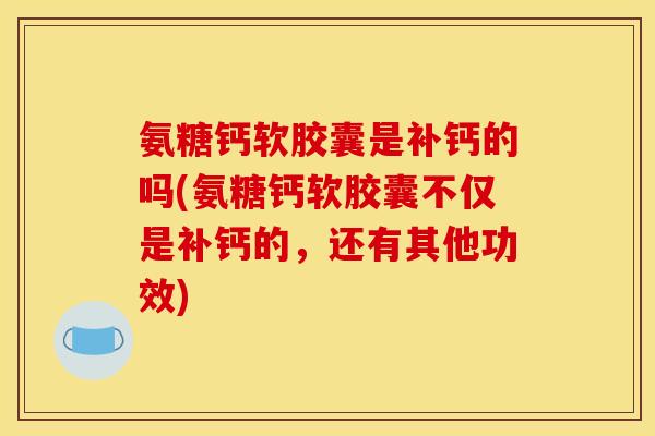 氨糖钙软胶囊是补钙的吗(氨糖钙软胶囊不仅是补钙的，还有其他功效)