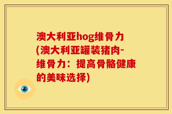 澳大利亚hog维骨力(澳大利亚罐装猪肉-维骨力：提高骨骼健康的美味选择)