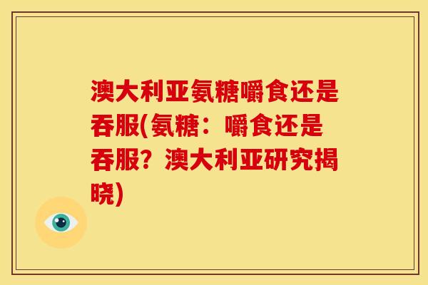 澳大利亚氨糖嚼食还是吞服(氨糖：嚼食还是吞服？澳大利亚研究揭晓)