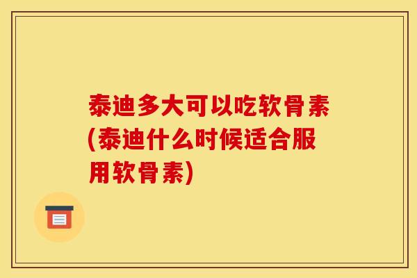 泰迪多大可以吃软骨素(泰迪什么时候适合服用软骨素)