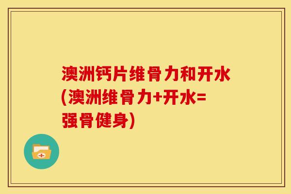 澳洲钙片维骨力和开水(澳洲维骨力+开水=强骨健身)