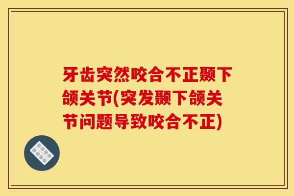 牙齿突然咬合不正颞下颌关节(突发颞下颌关节问题导致咬合不正)