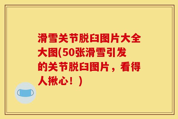 滑雪关节脱臼图片大全大图(50张滑雪引发的关节脱臼图片，看得人揪心！)