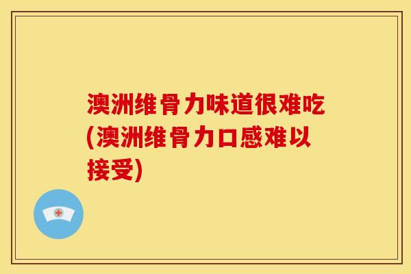 澳洲维骨力味道很难吃(澳洲维骨力口感难以接受)