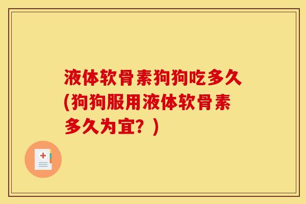 液体软骨素狗狗吃多久(狗狗服用液体软骨素多久为宜？)