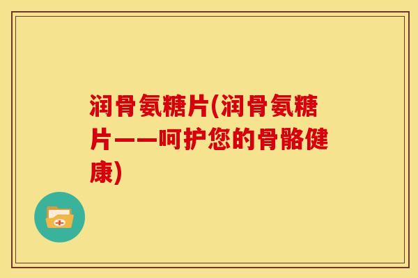 润骨氨糖片(润骨氨糖片——呵护您的骨骼健康)