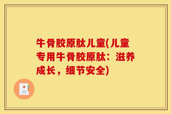 牛骨胶原肽儿童(儿童专用牛骨胶原肽：滋养成长，细节安全)