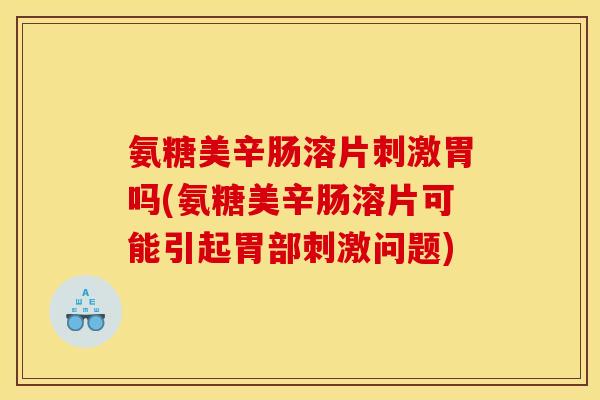 氨糖美辛肠溶片刺激胃吗(氨糖美辛肠溶片可能引起胃部刺激问题)