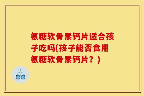 氨糖软骨素钙片适合孩子吃吗(孩子能否食用氨糖软骨素钙片？)