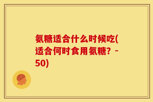 氨糖适合什么时候吃(适合何时食用氨糖？-50)