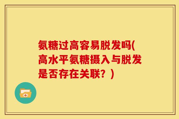 氨糖过高容易脱发吗(高水平氨糖摄入与脱发是否存在关联？)