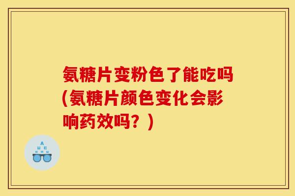 氨糖片变粉色了能吃吗(氨糖片颜色变化会影响药效吗？)