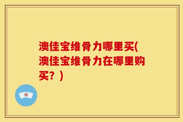 澳佳宝维骨力哪里买(澳佳宝维骨力在哪里购买？)