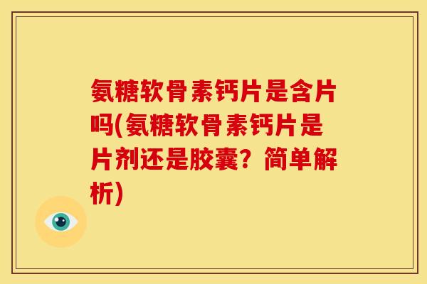 氨糖软骨素钙片是含片吗(氨糖软骨素钙片是片剂还是胶囊？简单解析)
