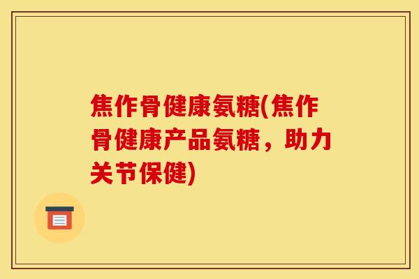 焦作骨健康氨糖(焦作骨健康产品氨糖，助力关节保健)