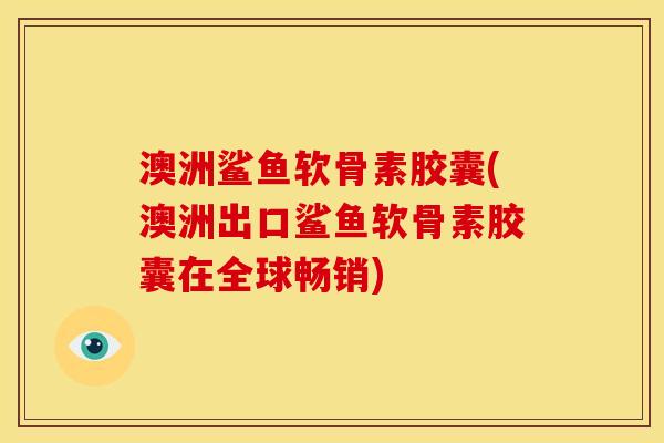 澳洲鲨鱼软骨素胶囊(澳洲出口鲨鱼软骨素胶囊在全球畅销)