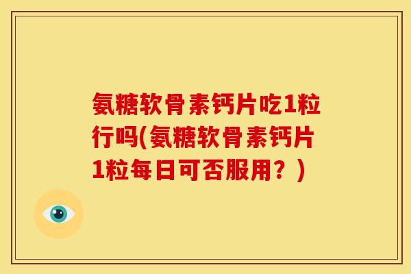 氨糖软骨素钙片吃1粒行吗(氨糖软骨素钙片1粒每日可否服用？)