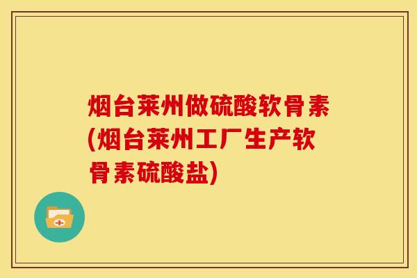 烟台莱州做硫酸软骨素(烟台莱州工厂生产软骨素硫酸盐)
