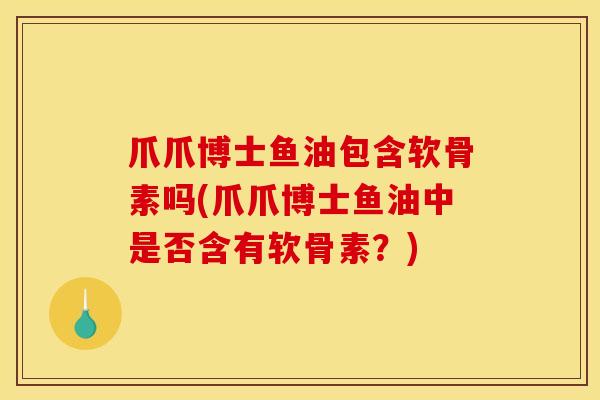 爪爪博士鱼油包含软骨素吗(爪爪博士鱼油中是否含有软骨素？)