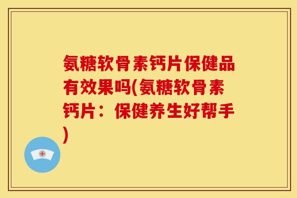 氨糖软骨素钙片保健品有效果吗(氨糖软骨素钙片：保健养生好帮手)