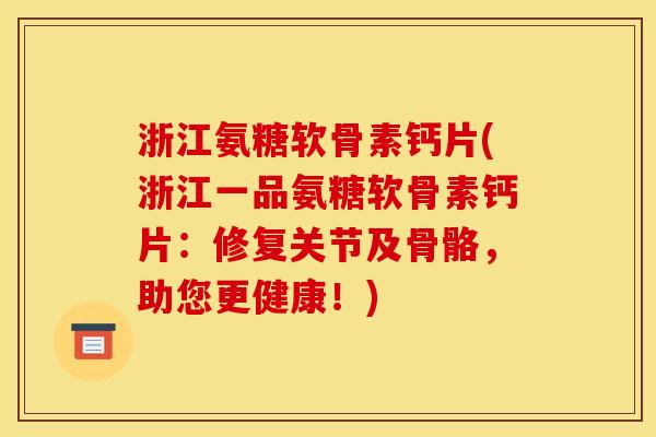 浙江氨糖软骨素钙片(浙江一品氨糖软骨素钙片：修复关节及骨骼，助您更健康！)