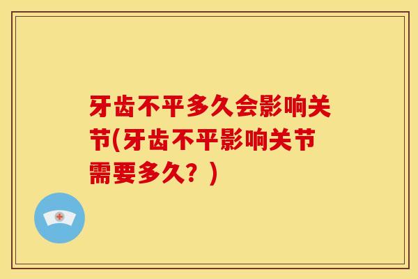 牙齿不平多久会影响关节(牙齿不平影响关节需要多久？)