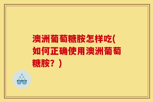 澳洲葡萄糖胺怎样吃(如何正确使用澳洲葡萄糖胺？)