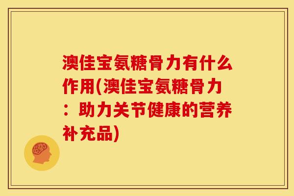 澳佳宝氨糖骨力有什么作用(澳佳宝氨糖骨力：助力关节健康的营养补充品)