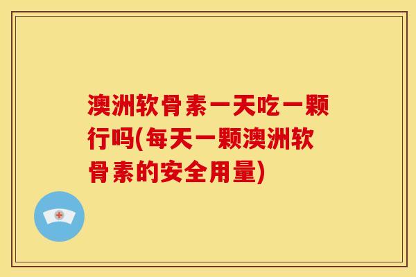 澳洲软骨素一天吃一颗行吗(每天一颗澳洲软骨素的安全用量)