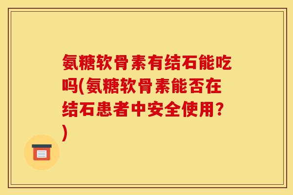 氨糖软骨素有结石能吃吗(氨糖软骨素能否在结石患者中安全使用？)