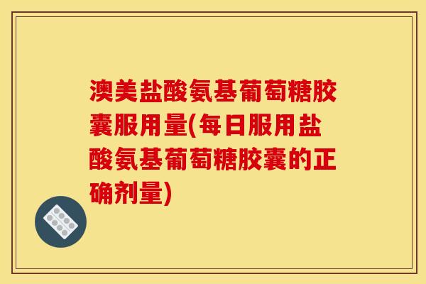 澳美盐酸氨基葡萄糖胶囊服用量(每日服用盐酸氨基葡萄糖胶囊的正确剂量)