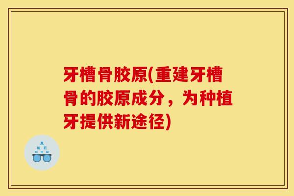 牙槽骨胶原(重建牙槽骨的胶原成分，为种植牙提供新途径)