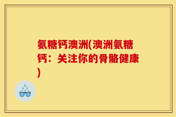 氨糖钙澳洲(澳洲氨糖钙：关注你的骨骼健康)