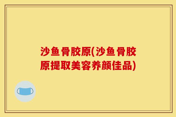 沙鱼骨胶原(沙鱼骨胶原提取美容养颜佳品)