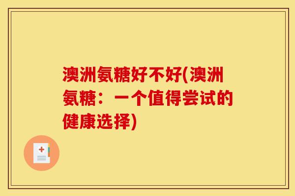 澳洲氨糖好不好(澳洲氨糖：一个值得尝试的健康选择)