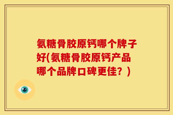 氨糖骨胶原钙哪个牌子好(氨糖骨胶原钙产品哪个品牌口碑更佳？)
