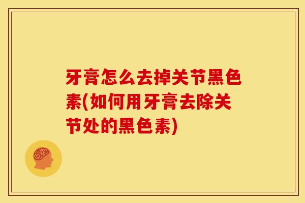 牙膏怎么去掉关节黑色素(如何用牙膏去除关节处的黑色素)