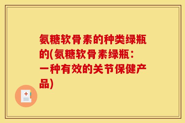 氨糖软骨素的种类绿瓶的(氨糖软骨素绿瓶：一种有效的关节保健产品)