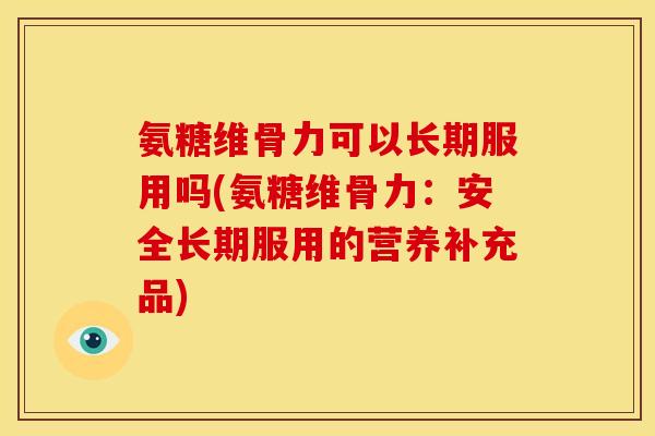 氨糖维骨力可以长期服用吗(氨糖维骨力：安全长期服用的营养补充品)