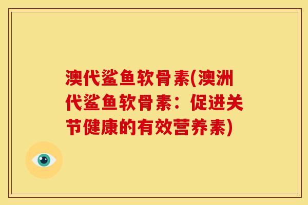 澳代鲨鱼软骨素(澳洲代鲨鱼软骨素：促进关节健康的有效营养素)