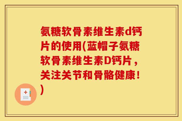 氨糖软骨素维生素d钙片的使用(蓝帽子氨糖软骨素维生素D钙片，关注关节和骨骼健康！)