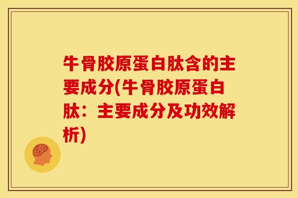 牛骨胶原蛋白肽含的主要成分(牛骨胶原蛋白肽：主要成分及功效解析)